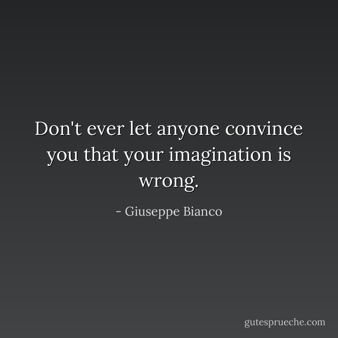 Don't ever let anyone convince you that your imagination is wrong. - Giuseppe Bianco
