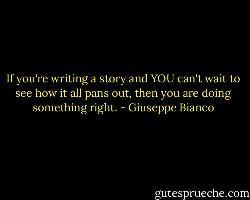 If you're writing a story and YOU can't wait to see how it all pans out, then you are doing something right. - Giuseppe Bianco