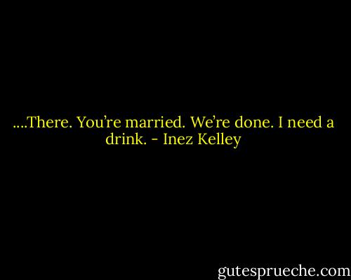 ....There. You’re married. We’re done. I need a drink. - Inez Kelley