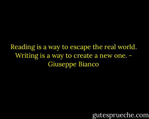 Reading is a way to escape the real world. Writing is a way to create a new one. - Giuseppe Bianco