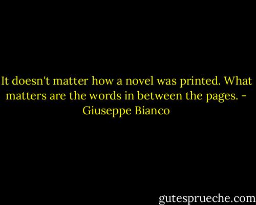 It doesn't matter how a novel was printed. What matters are the words in between the pages. - Giuseppe Bianco