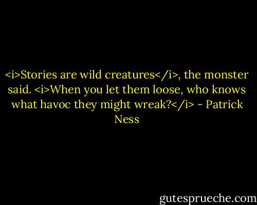 <i>Stories are wild creatures</i>, the monster said. <i>When you let them loose, who knows what havoc they might wreak?</i> - Patrick Ness