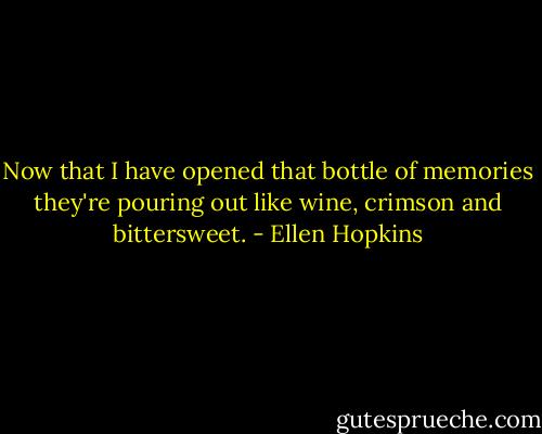Now that I have opened that bottle of memories they're pouring out like wine, crimson and bittersweet. - Ellen Hopkins