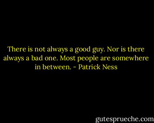 There is not always a good guy. Nor is there always a bad one. Most people are somewhere in between. - Patrick Ness