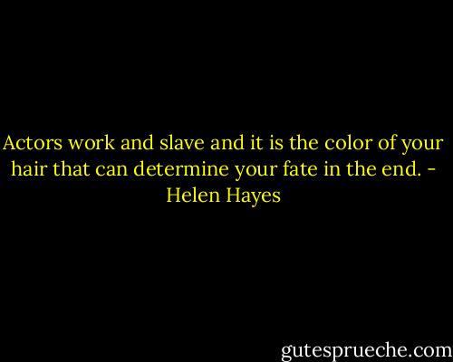 Actors work and slave and it is the color of your hair that can determine your fate in the end. - Helen Hayes