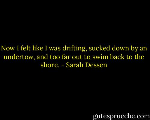Now I felt like I was drifting, sucked down by an undertow, and too far out to swim back to the shore. - Sarah Dessen