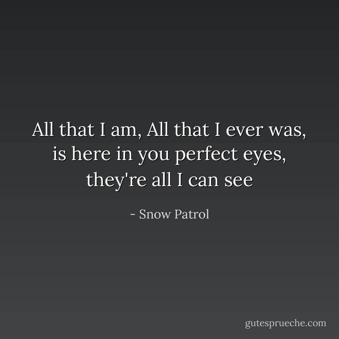 All that I am, All that I ever was, is here in you perfect eyes, they're all I can see - Snow Patrol