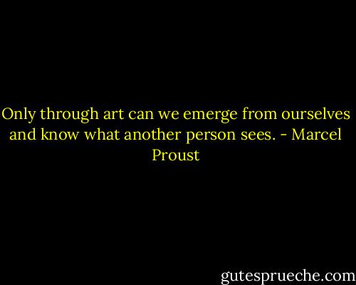 Only through art can we emerge from ourselves and know what another person sees. - Marcel Proust