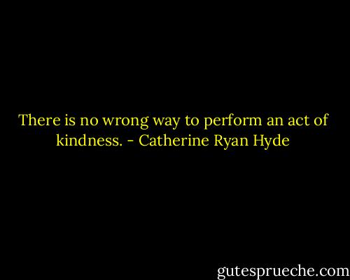 There is no wrong way to perform an act of kindness. - Catherine Ryan Hyde