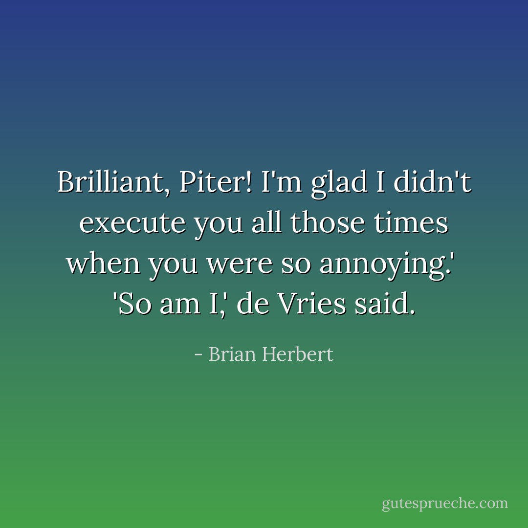 Brilliant, Piter! I'm glad I didn't execute you all those times when you were so annoying.'<br /><br />'So am I,' de Vries said. - Brian Herbert