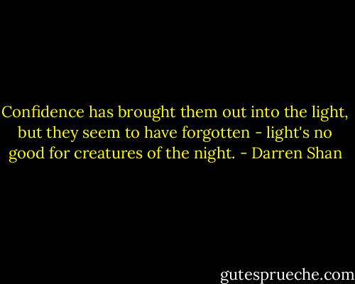 Confidence has brought them out into the light, but they seem to have forgotten - light's no good for creatures of the night. - Darren Shan