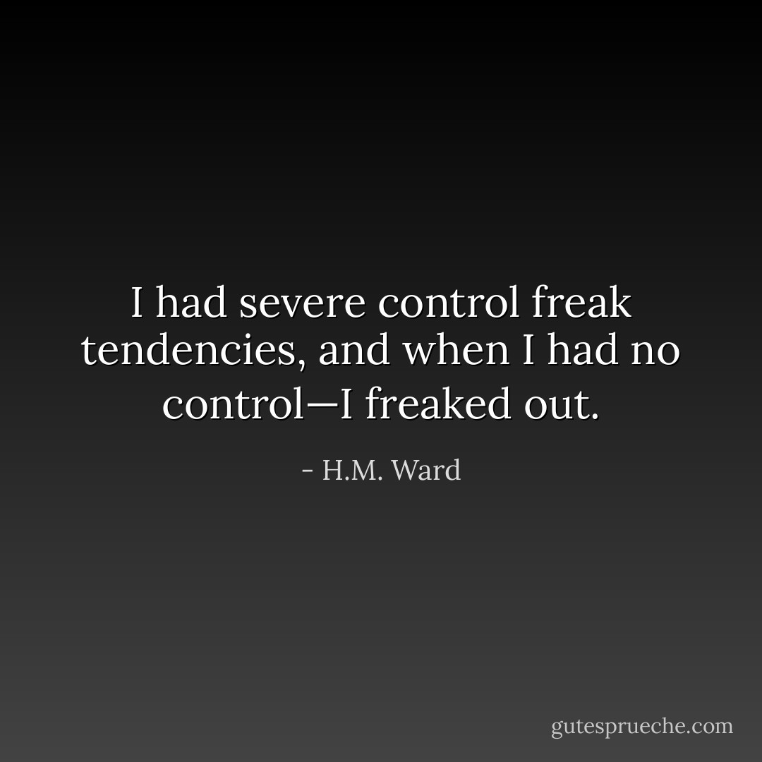 I had severe control freak tendencies, and when I had no control—I freaked out. - H.M. Ward