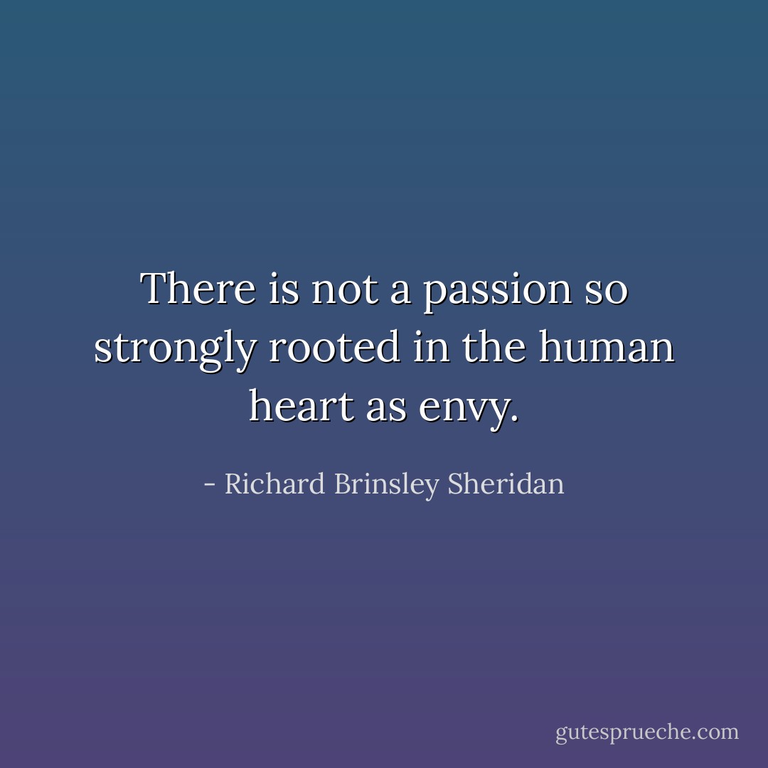 There is not a passion so strongly rooted in the human heart as envy. - Richard Brinsley Sheridan
