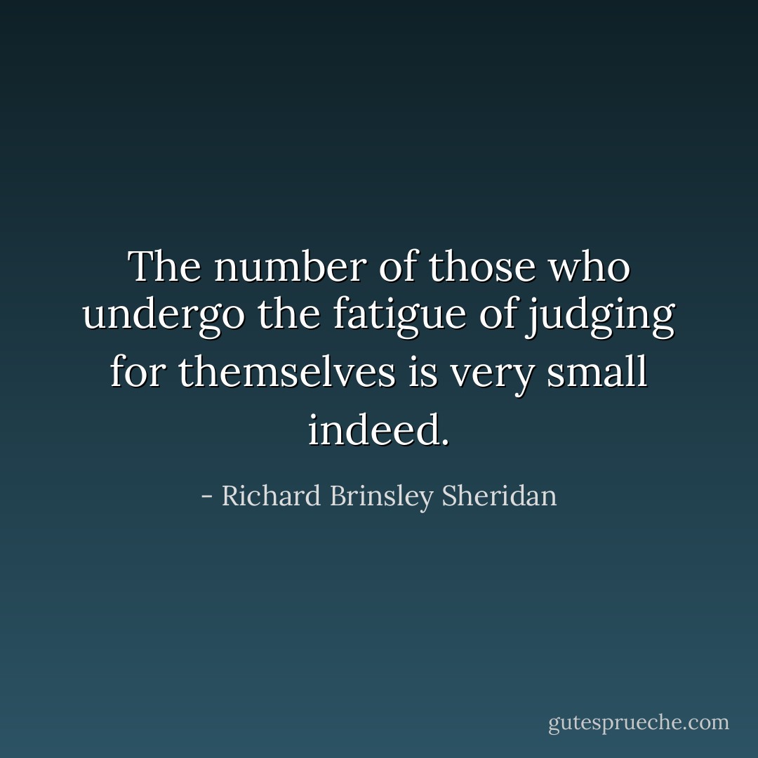 The number of those who undergo the fatigue of judging for themselves is very small indeed. - Richard Brinsley Sheridan
