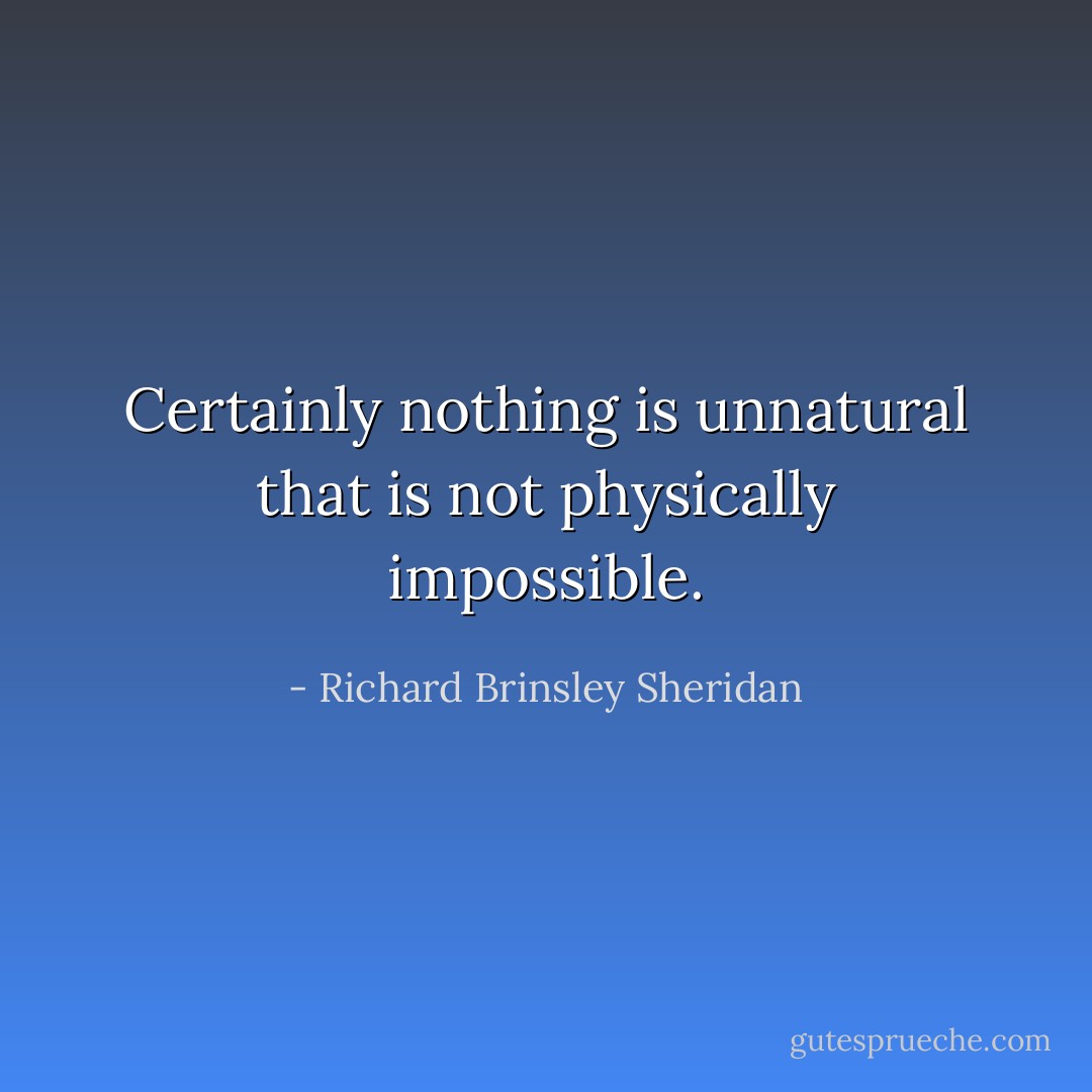 Certainly nothing is unnatural that is not physically impossible. - Richard Brinsley Sheridan