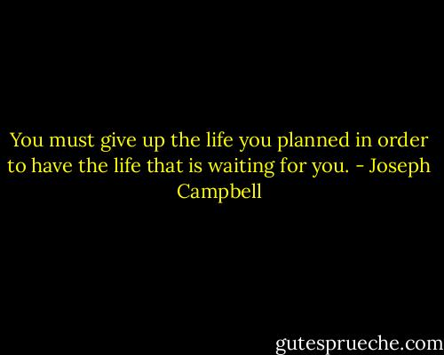 You must give up the life you planned in order to have the life that is waiting for you. - Joseph Campbell