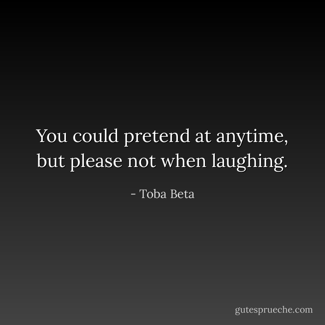 You could pretend at anytime,<br />but please not when laughing. - Toba Beta