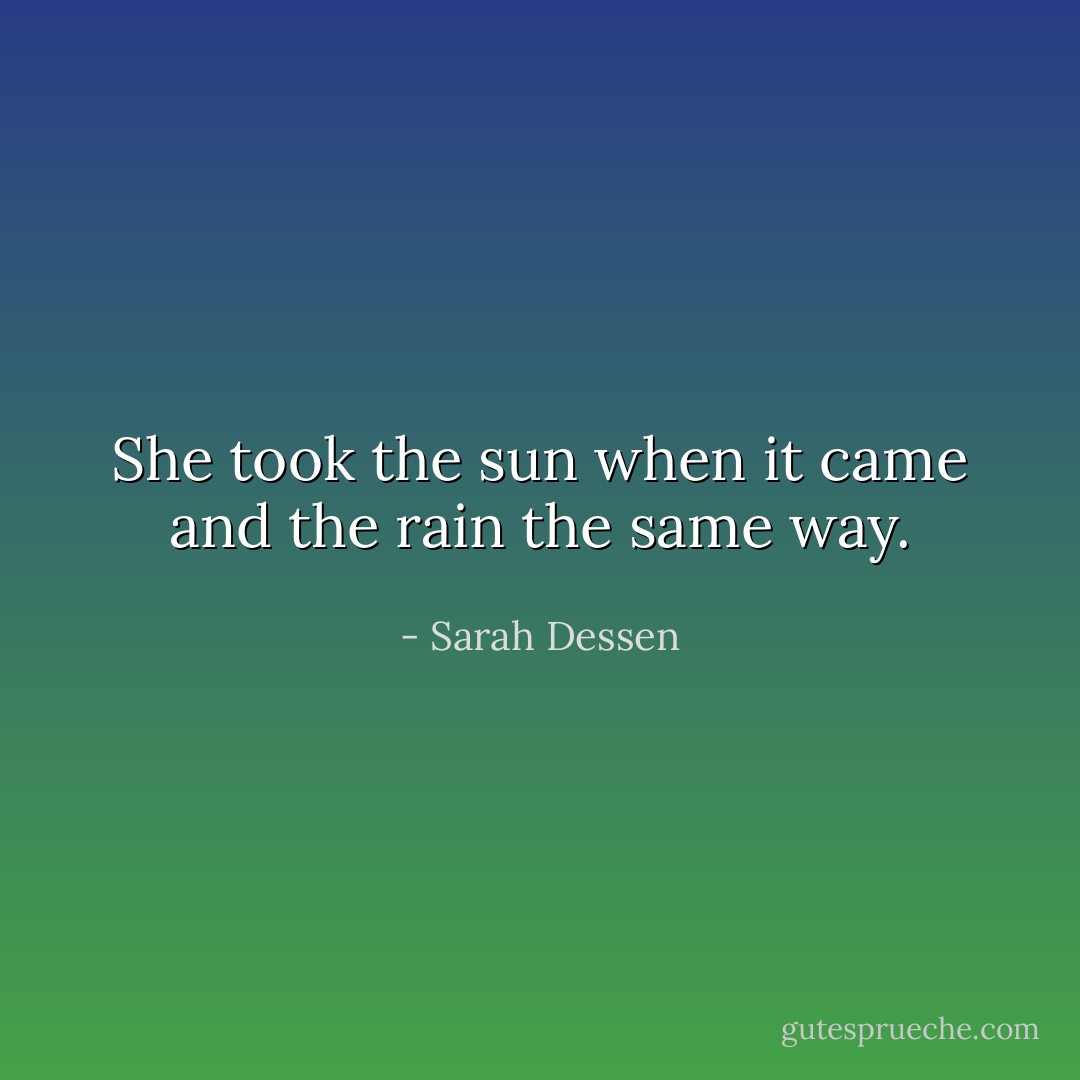 She took the sun when it came and the rain the same way. - Sarah Dessen