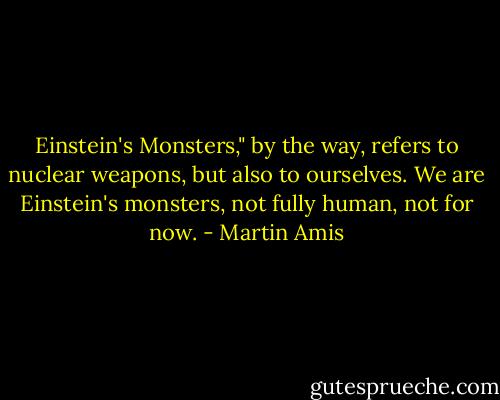 Einstein's Monsters," by the way, refers to nuclear weapons, but also to ourselves. We are Einstein's monsters, not fully human, not for now. - Martin Amis