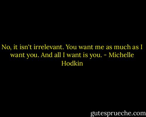 No, it isn't irrelevant. You want me as much as I want you. And all I want is you. - Michelle Hodkin