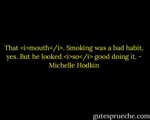 That <i>mouth</i>. Smoking was a bad habit, yes. But he looked <i>so</i> good doing it. - Michelle Hodkin