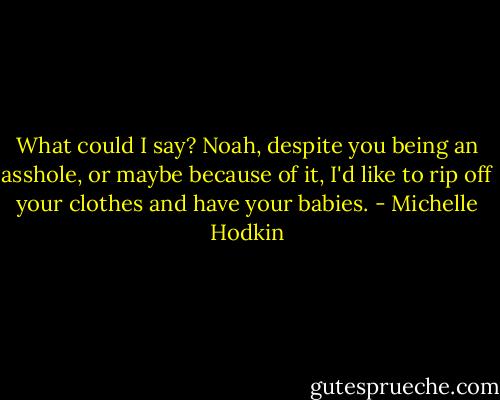 What could I say? Noah, despite you being an asshole, or maybe because of it, I'd like to rip off your clothes and have your babies. - Michelle Hodkin