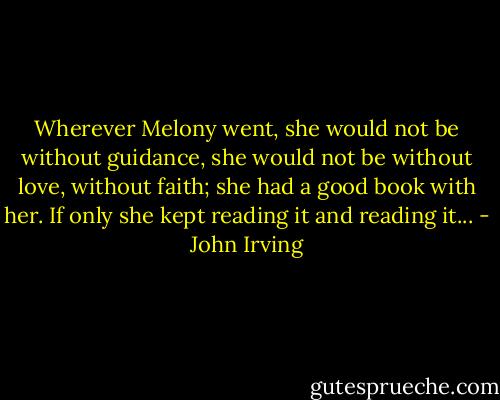 Wherever Melony went, she would not be without guidance, she would not be without love, without faith; she had a good book with her. If only she kept reading it and reading it... - John Irving