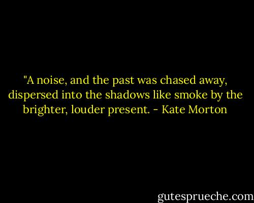‎"A noise, and the past was chased away, dispersed into the shadows like smoke by the brighter, louder present. - Kate Morton