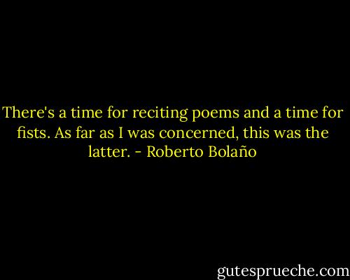There's a time for reciting poems and a time for fists. As far as I was concerned, this was the latter. - Roberto Bolaño