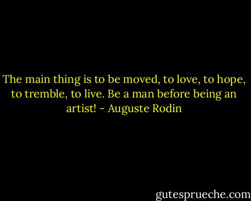 The main thing is to be moved, to love, to hope, to tremble, to live. Be a man before being an artist! - Auguste Rodin