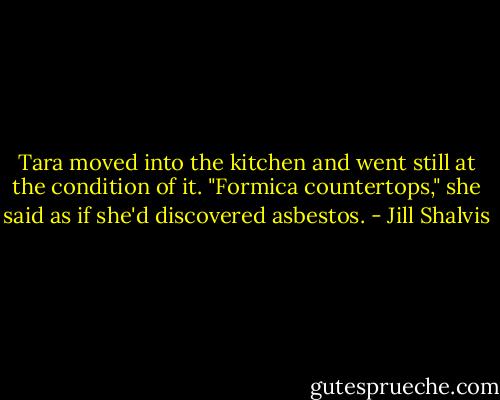Tara moved into the kitchen and went still at the condition of it. "Formica countertops," she said as if she'd discovered asbestos. - Jill Shalvis