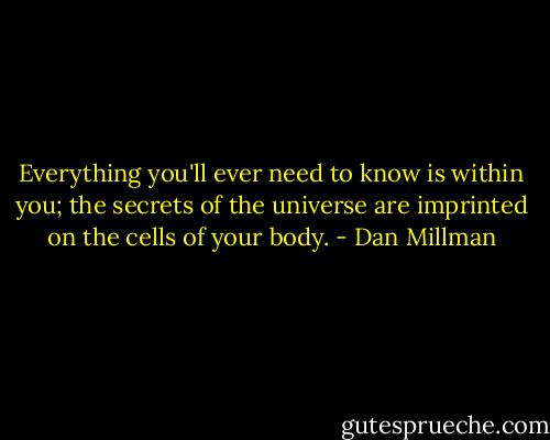 Everything you'll ever need to know is within you; the secrets of the universe are imprinted on the cells of your body. - Dan Millman