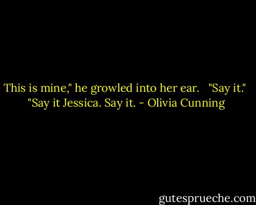 This is mine," he growled into her ear. <br /><br />"Say it."<br /><br />"Say it Jessica. Say it. - Olivia Cunning