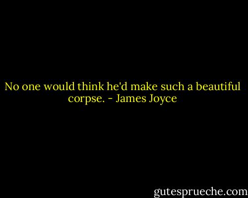 No one would think he'd make such a beautiful corpse. - James Joyce