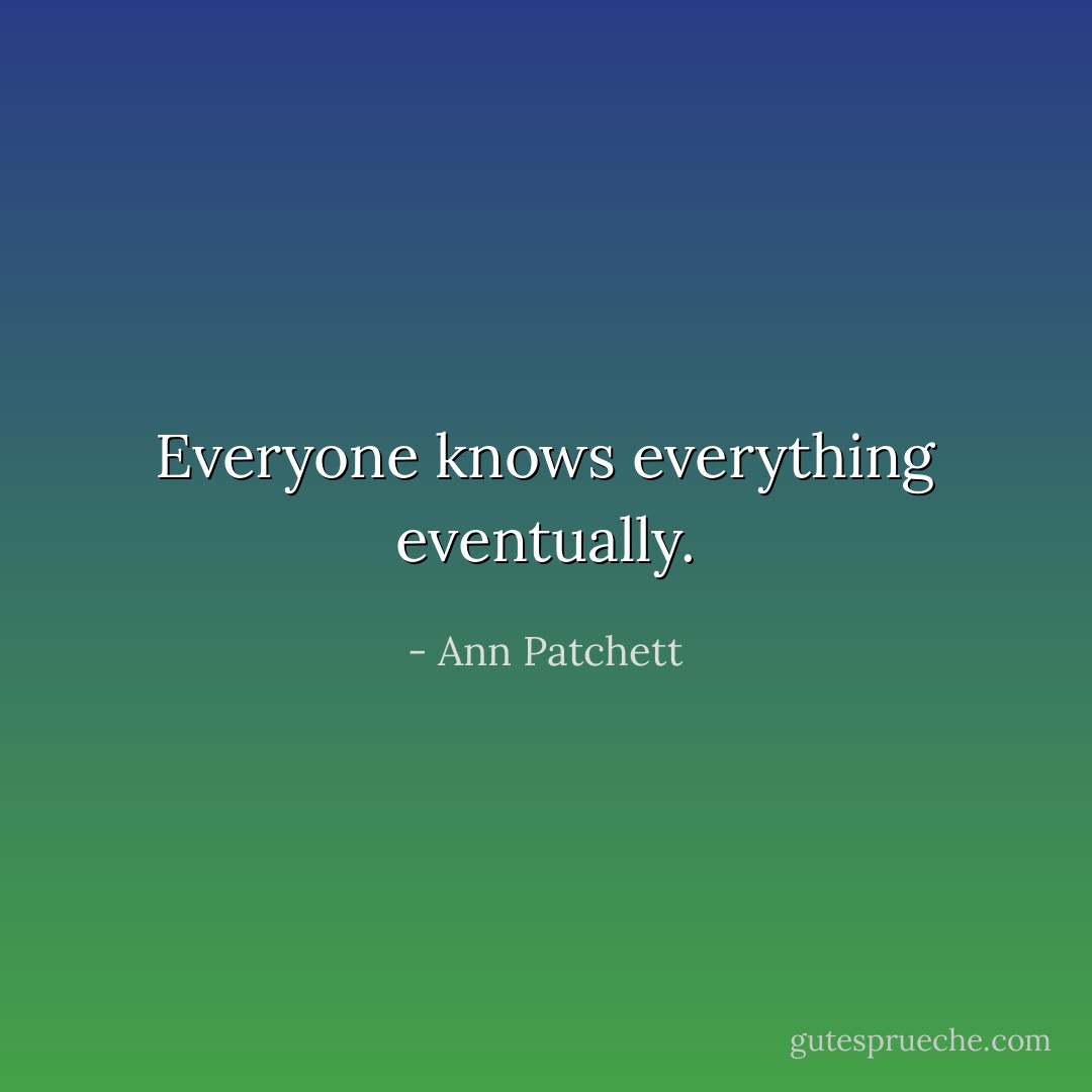 Everyone knows everything eventually. - Ann Patchett