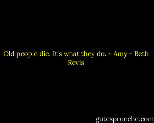 Old people die. It's what they do. ~ Amy - Beth Revis