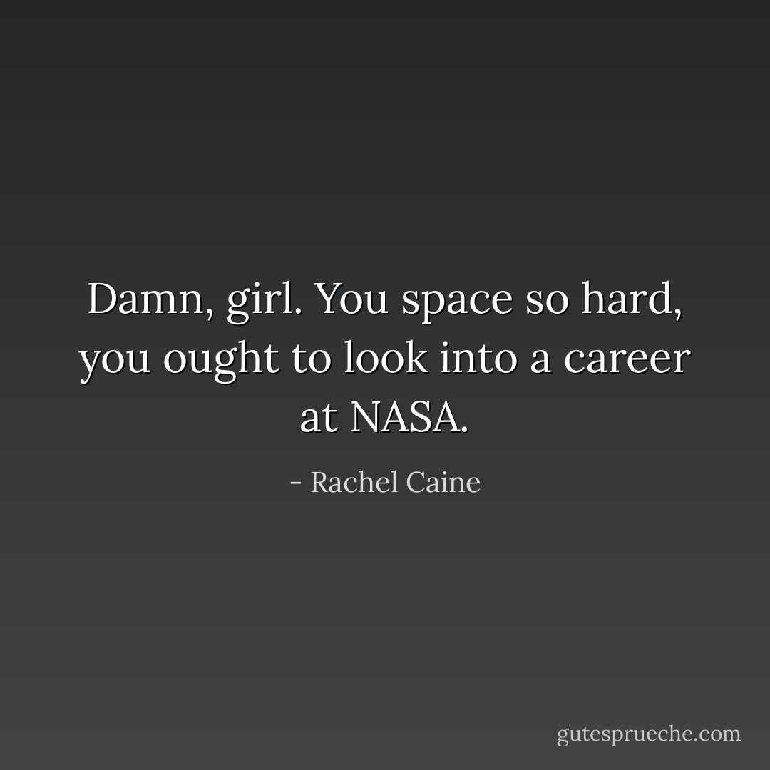 Damn, girl. You space so hard, you ought to look into a career at NASA. - Rachel Caine