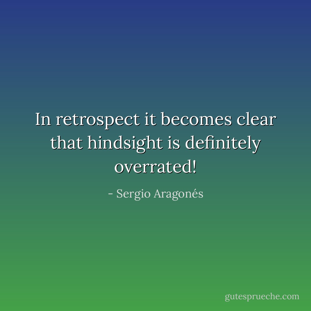 In retrospect it becomes clear that hindsight is definitely overrated! - Sergio Aragonés