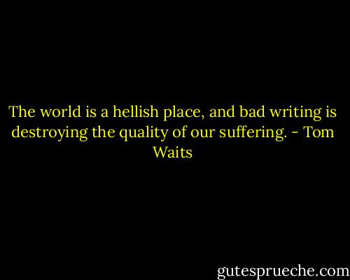The world is a hellish place, and bad writing is destroying the quality of our suffering. - Tom Waits