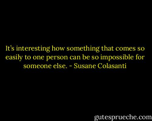 It’s interesting how something that comes so easily to one person can be so impossible for someone else. - Susane Colasanti