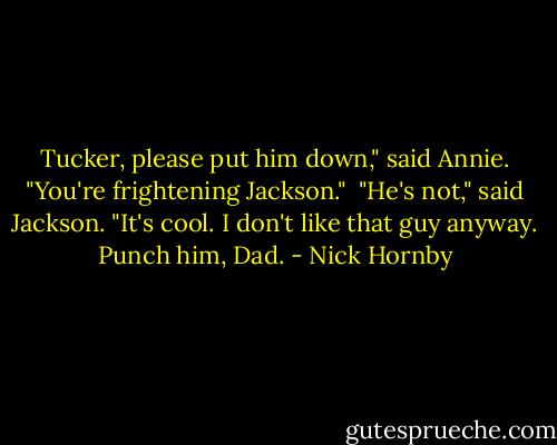 Tucker, please put him down," said Annie. "You're frightening Jackson."<br /><br />"He's not," said Jackson. "It's cool. I don't like that guy anyway. Punch him, Dad. - Nick Hornby