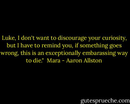 Luke, I don't want to discourage your curiosity, but I have to remind you, if something goes wrong, this is an exceptionally embarassing way to die."<br /><br />Mara - Aaron Allston