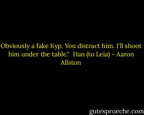 Obviously a fake Kyp. You distract him. I'll shoot him under the table."<br /><br />Han (to Leia) - Aaron Allston