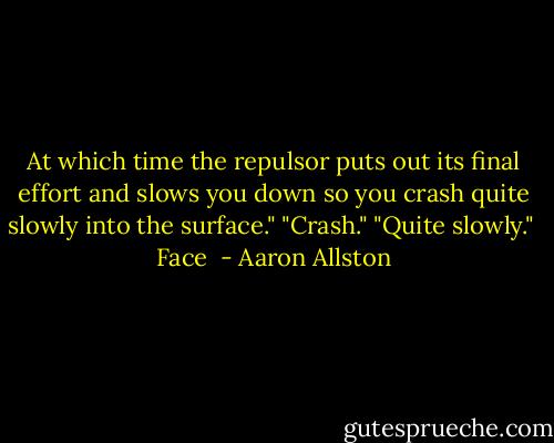 At which time the repulsor puts out its final effort and slows you down so you crash quite slowly into the surface."<br />"Crash."<br />"Quite slowly."<br /><br />Face  - Aaron Allston