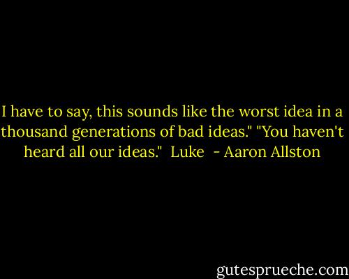 I have to say, this sounds like the worst idea in a thousand generations of bad ideas."<br />"You haven't heard all our ideas."<br /><br />Luke  - Aaron Allston