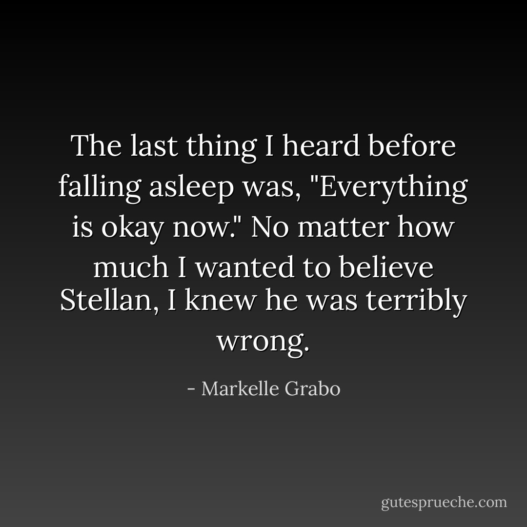 The last thing I heard before falling asleep was, "Everything is okay now."<br />No matter how much I wanted to believe Stellan, I knew he was terribly wrong. - Markelle Grabo