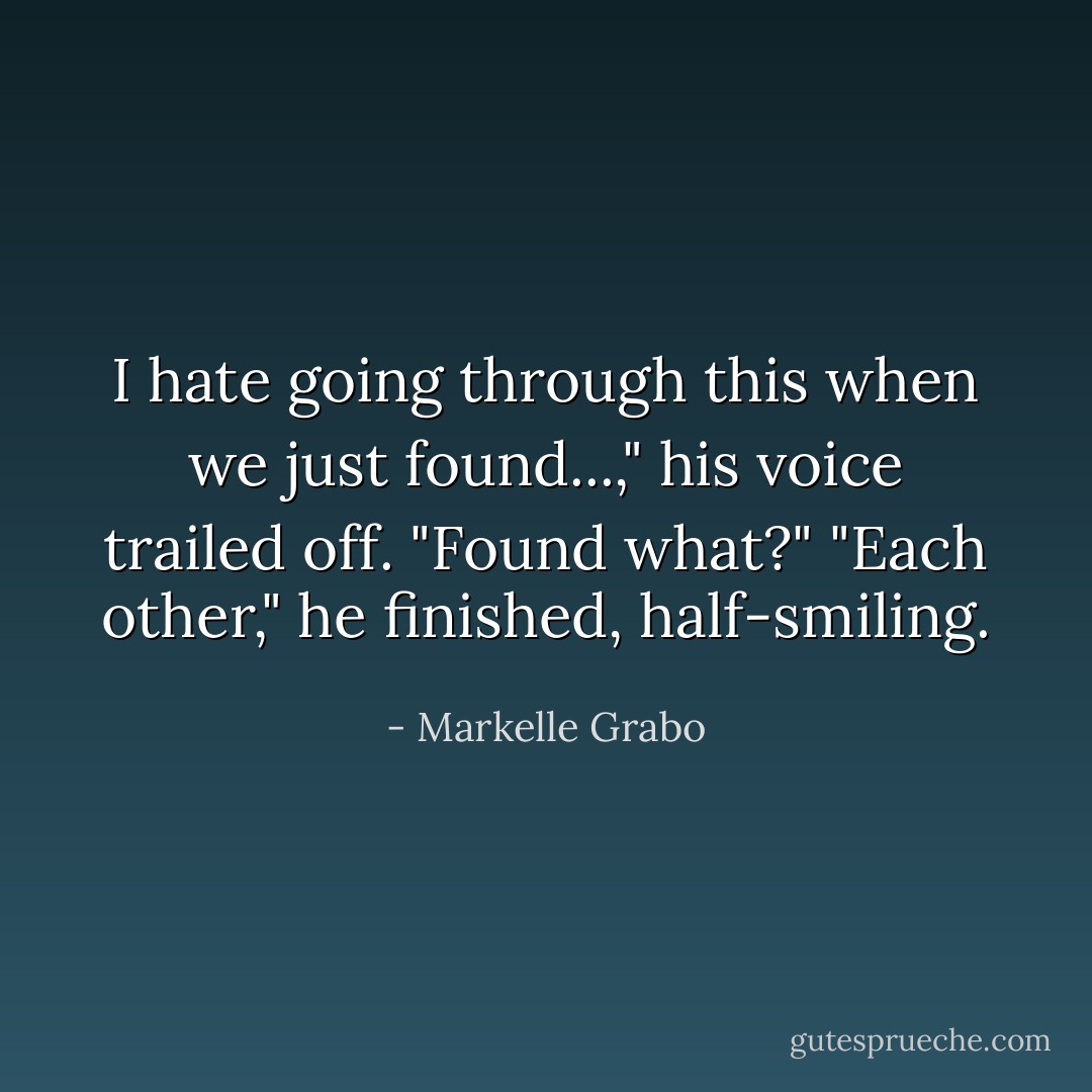 I hate going through this when we just found...," his voice trailed off.<br />"Found what?"<br />"Each other," he finished, half-smiling. - Markelle Grabo