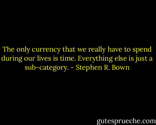 The only currency that we really have to spend during our lives is time. Everything else is just a sub-category. - Stephen R. Bown