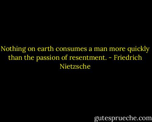 Nothing on earth consumes a man more quickly than the passion of resentment. - Friedrich Nietzsche