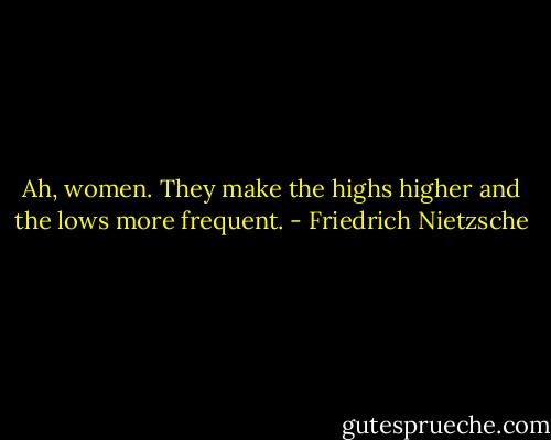 Ah, women. They make the highs higher and the lows more frequent. - Friedrich Nietzsche